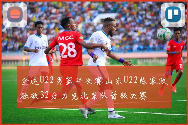 全运U22男篮半决赛山东U22陈家政独砍32分力克北京队晋级决赛
