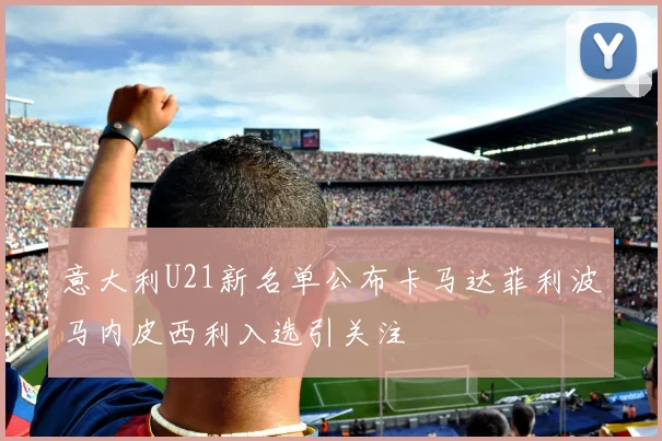 意大利U21新名单公布卡马达菲利波马内皮西利入选引关注