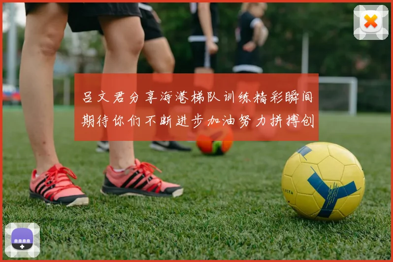 吕文君分享海港梯队训练精彩瞬间期待你们不断进步加油努力拼搏创造辉煌