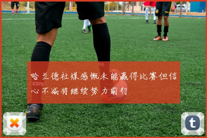 哈兰德社媒感慨未能赢得比赛但信心不减将继续努力前行