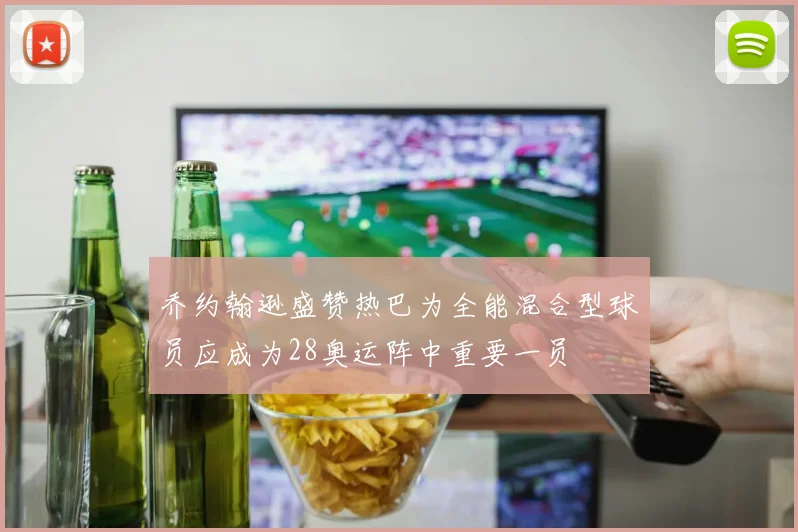 乔约翰逊盛赞热巴为全能混合型球员应成为28奥运阵中重要一员